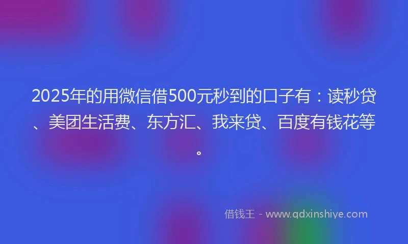 2025年的用微信借500元秒到的口子有：读秒贷、美团生活费、东方汇、我来贷、百度有钱花等。