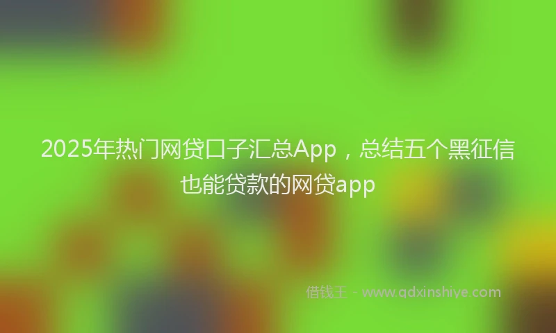 2025年热门网贷口子汇总App，总结五个黑征信也能贷款的网贷app