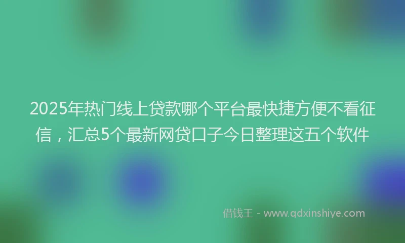 2025年热门线上贷款哪个平台最快捷方便不看征信，汇总5个最新网贷口子今日整理这五个软件