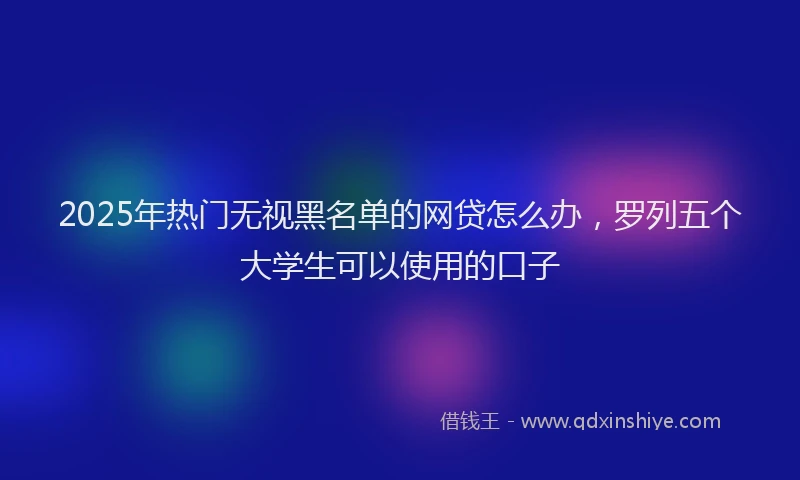 2025年热门无视黑名单的网贷怎么办，罗列五个大学生可以使用的口子