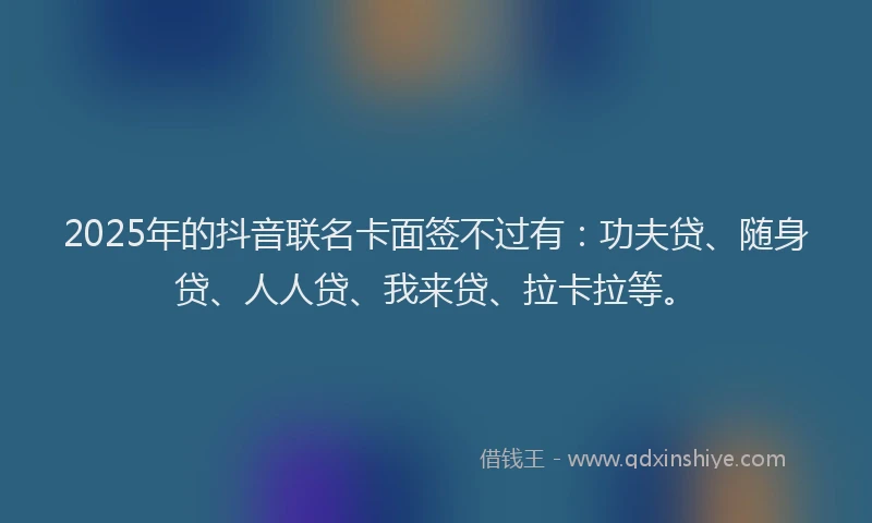 2025年的抖音联名卡面签不过有：功夫贷、随身贷、人人贷、我来贷、拉卡拉等。
