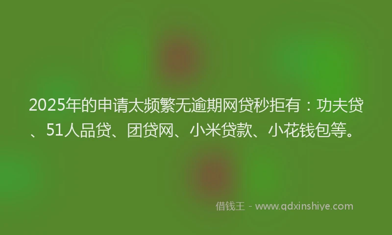 2025年的申请太频繁无逾期网贷秒拒有：功夫贷、51人品贷、团贷网、小米贷款、小花钱包等。