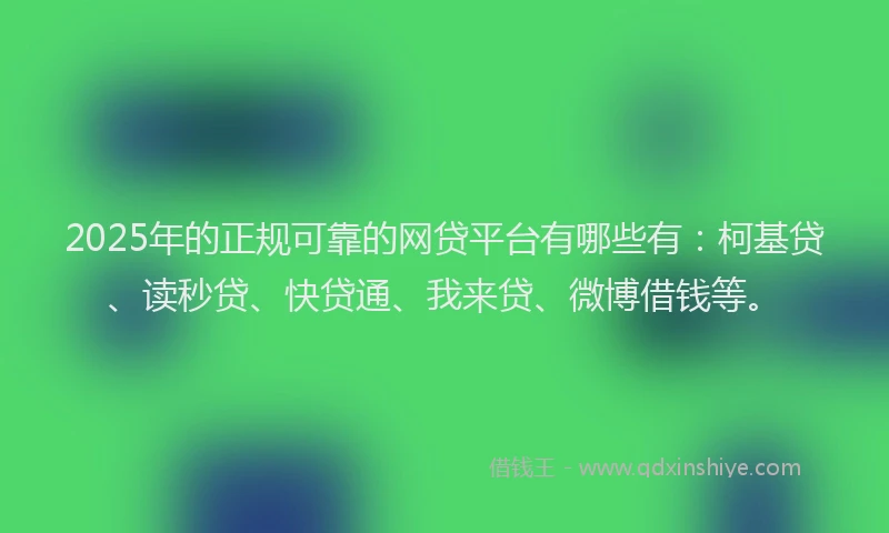 2025年的正规可靠的网贷平台有哪些有：柯基贷、读秒贷、快贷通、我来贷、微博借钱等。