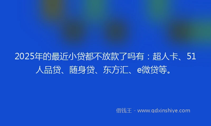 2025年的最近小贷都不放款了吗有：超人卡、51人品贷、随身贷、东方汇、e微贷等。