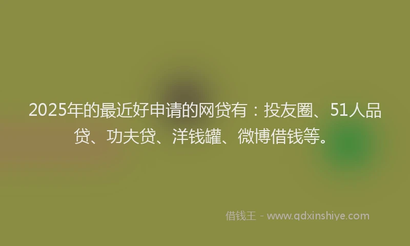 2025年的最近好申请的网贷有：投友圈、51人品贷、功夫贷、洋钱罐、微博借钱等。