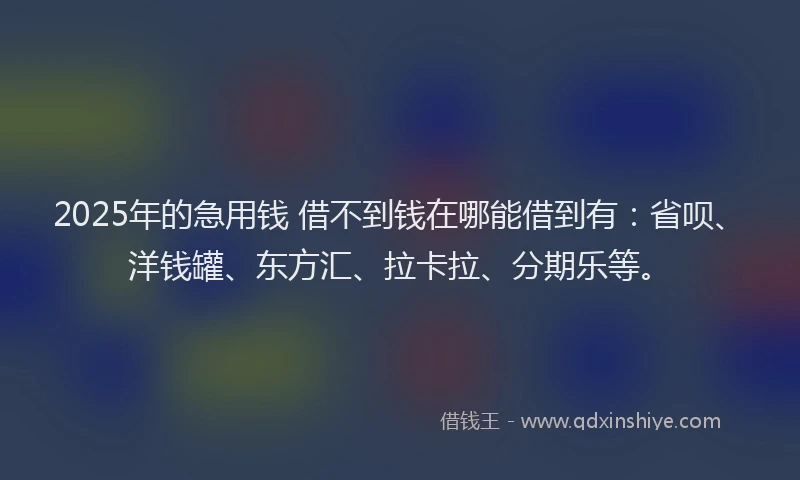 2025年的急用钱 借不到钱在哪能借到有：省呗、洋钱罐、东方汇、拉卡拉、分期乐等。