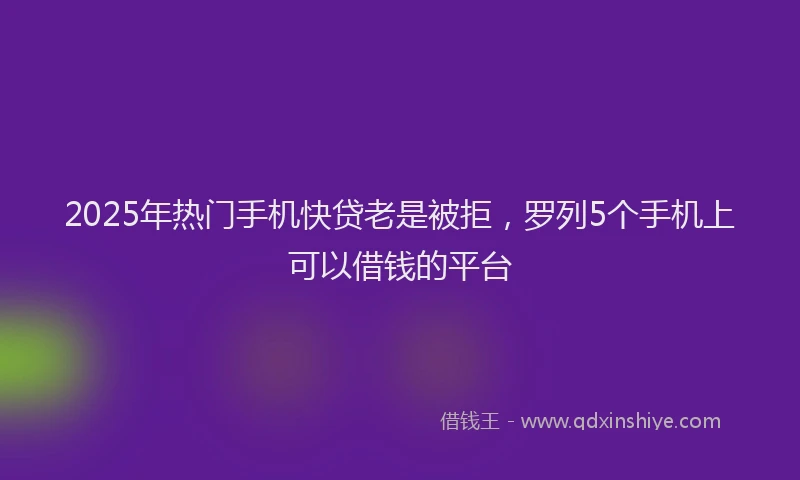 2025年热门手机快贷老是被拒，罗列5个手机上可以借钱的平台