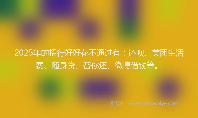 2025年的招行好好花不通过有：还呗、美团生活费、随身贷、替你还、微博借钱等。