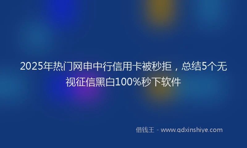 2025年热门网申中行信用卡被秒拒，总结5个无视征信黑白100%秒下软件