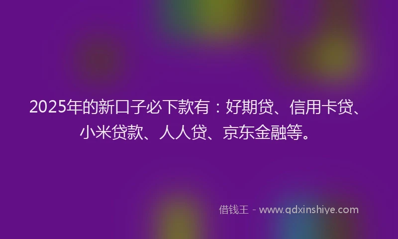 2025年的新口子必下款有：好期贷、信用卡贷、小米贷款、人人贷、京东金融等。