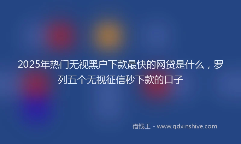 2025年热门无视黑户下款最快的网贷是什么，罗列五个无视征信秒下款的口子