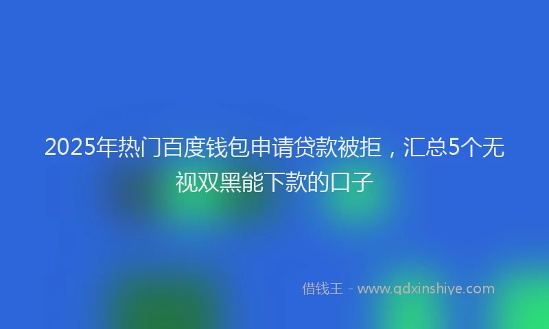 2025年热门百度钱包申请贷款被拒，汇总5个无视双黑能下款的口子