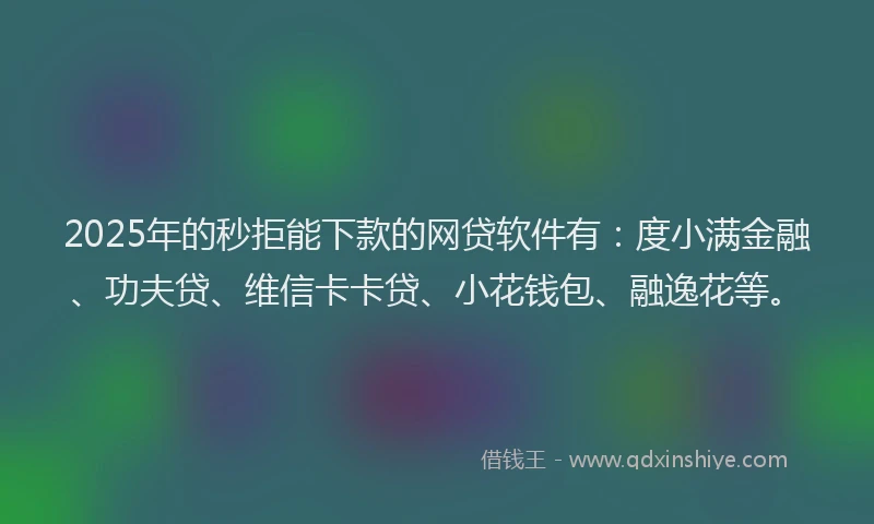 2025年的秒拒能下款的网贷软件有：度小满金融、功夫贷、维信卡卡贷、小花钱包、融逸花等。