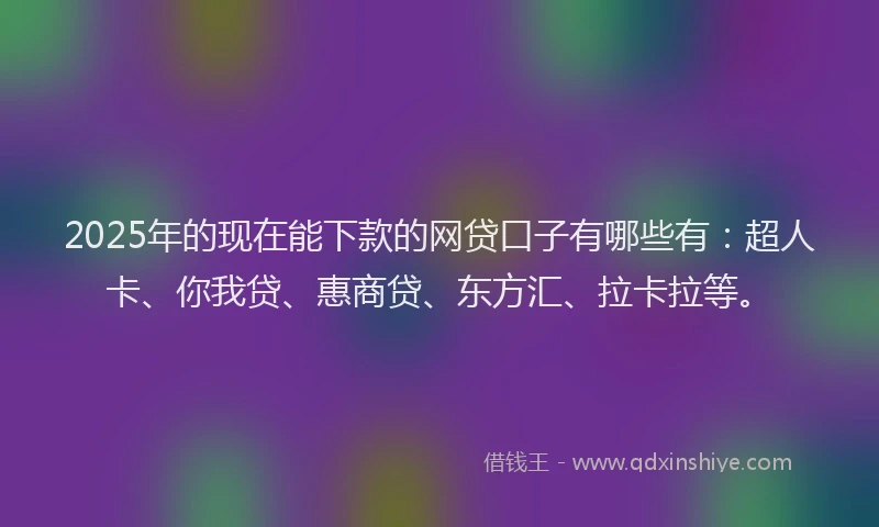 2025年的现在能下款的网贷口子有哪些有：超人卡、你我贷、惠商贷、东方汇、拉卡拉等。
