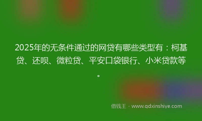 2025年的无条件通过的网贷有哪些类型有：柯基贷、还呗、微粒贷、平安口袋银行、小米贷款等。