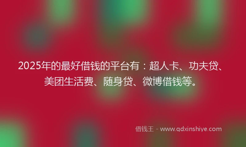 2025年的最好借钱的平台有：超人卡、功夫贷、美团生活费、随身贷、微博借钱等。