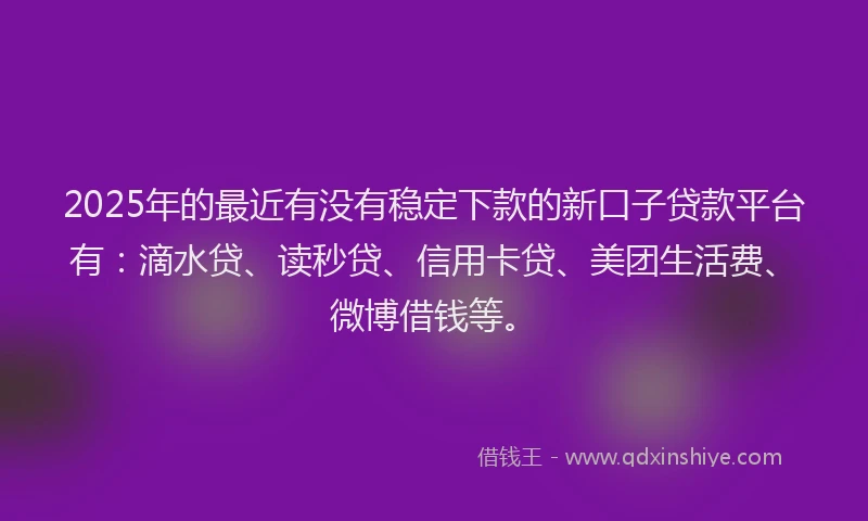 2025年的最近有没有稳定下款的新口子贷款平台有：滴水贷、读秒贷、信用卡贷、美团生活费、微博借钱等。