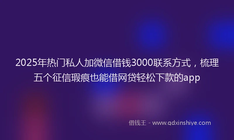 2025年热门私人加微信借钱3000联系方式，梳理五个征信瑕疵也能借网贷轻松下款的app