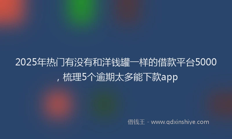 2025年热门有没有和洋钱罐一样的借款平台5000，梳理5个逾期太多能下款app