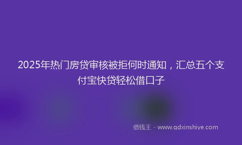 2025年热门房贷审核被拒何时通知，汇总五个支付宝快贷轻松借口子