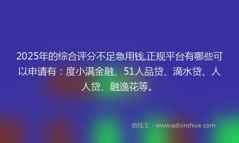 2025年的综合评分不足急用钱,正规平台有哪些可以申请有：度小满金融、51人品贷、滴水贷、人人贷、融逸花等。