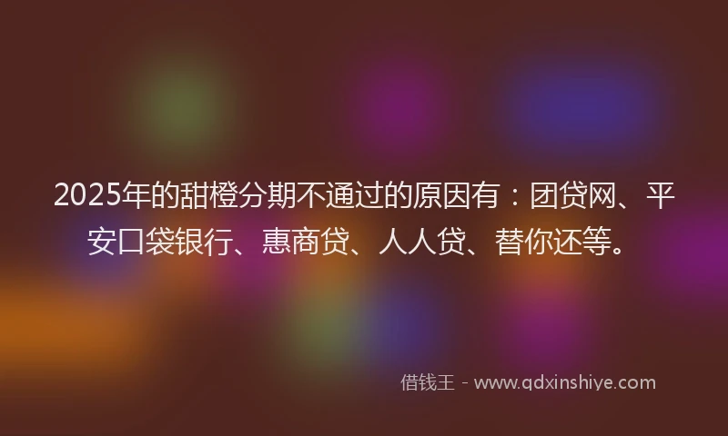 2025年的甜橙分期不通过的原因有：团贷网、平安口袋银行、惠商贷、人人贷、替你还等。