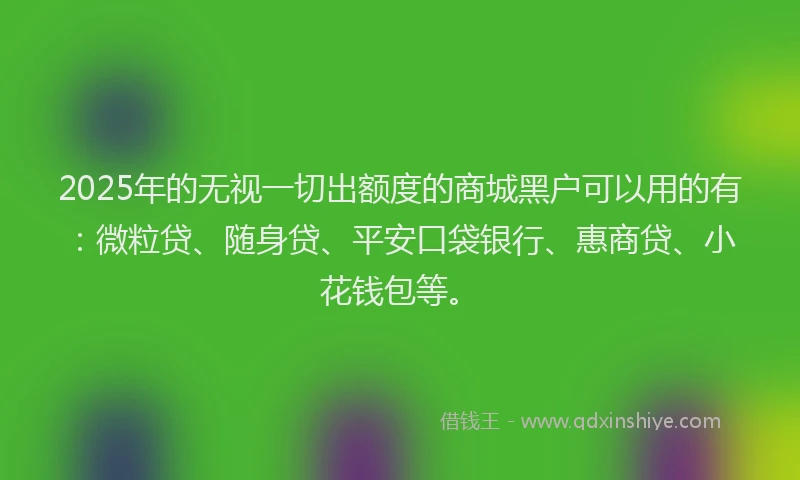 2025年的无视一切出额度的商城黑户可以用的有：微粒贷、随身贷、平安口袋银行、惠商贷、小花钱包等。