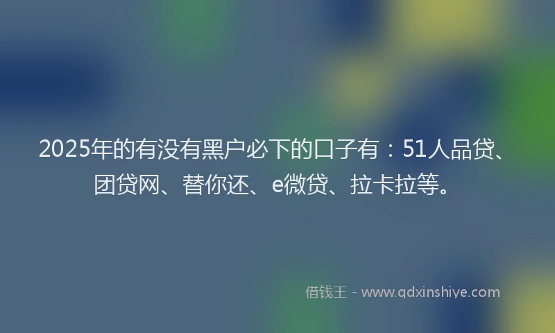 2025年的有没有黑户必下的口子有：51人品贷、团贷网、替你还、e微贷、拉卡拉等。