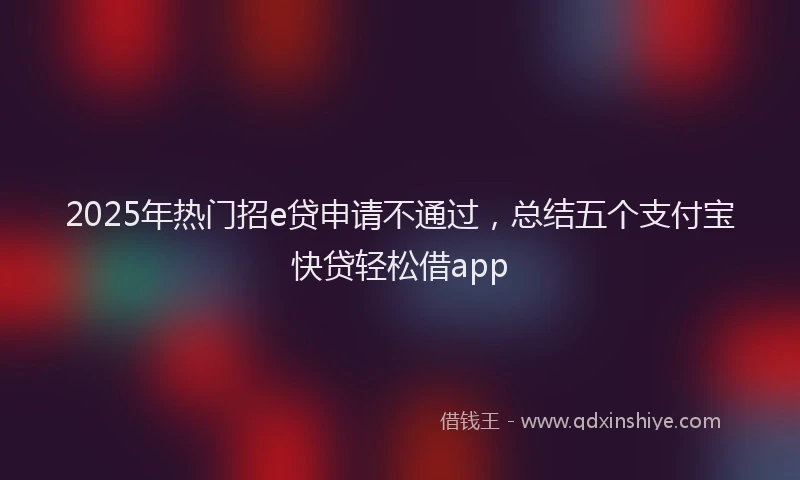 2025年热门招e贷申请不通过，总结五个支付宝快贷轻松借app