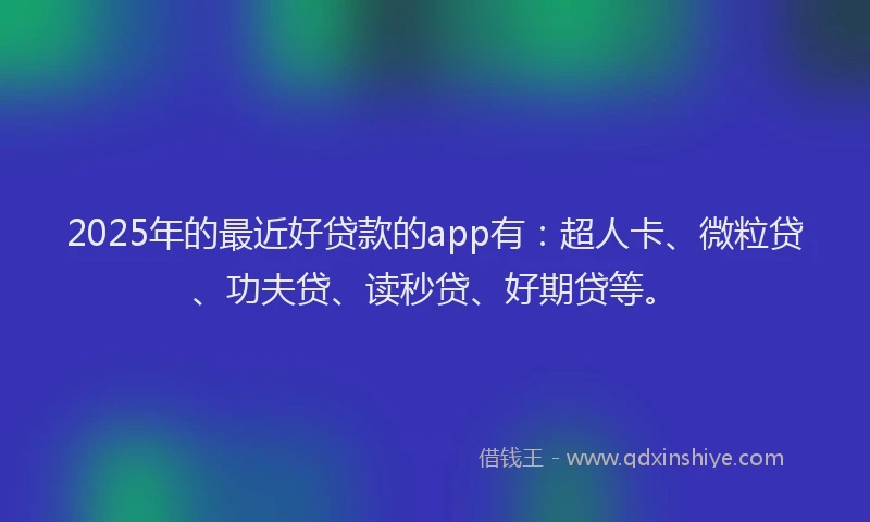 2025年的最近好贷款的app有：超人卡、微粒贷、功夫贷、读秒贷、好期贷等。