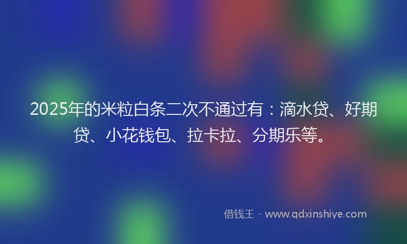 2025年的米粒白条二次不通过有：滴水贷、好期贷、小花钱包、拉卡拉、分期乐等。