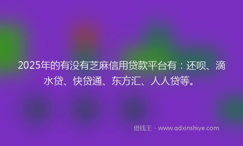 2025年的有没有芝麻信用贷款平台有：还呗、滴水贷、快贷通、东方汇、人人贷等。
