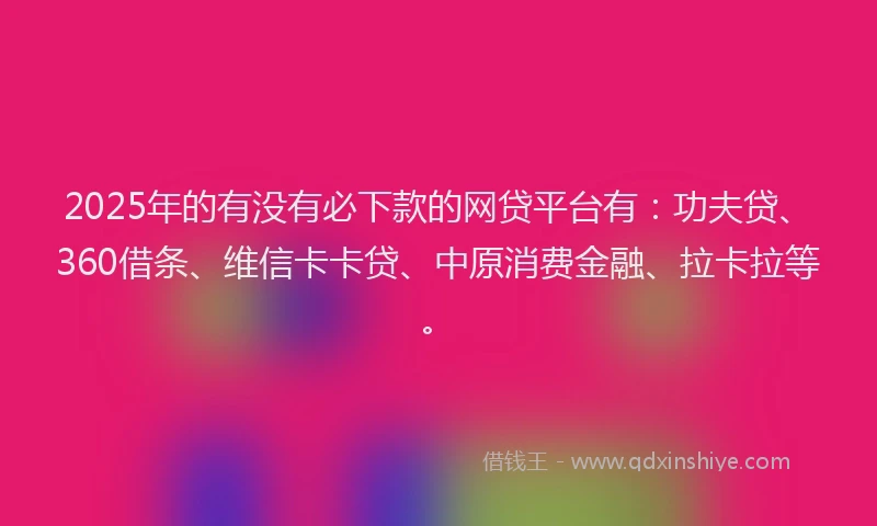 2025年的有没有必下款的网贷平台有：功夫贷、360借条、维信卡卡贷、中原消费金融、拉卡拉等。