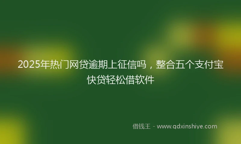 2025年热门网贷逾期上征信吗，整合五个支付宝快贷轻松借软件