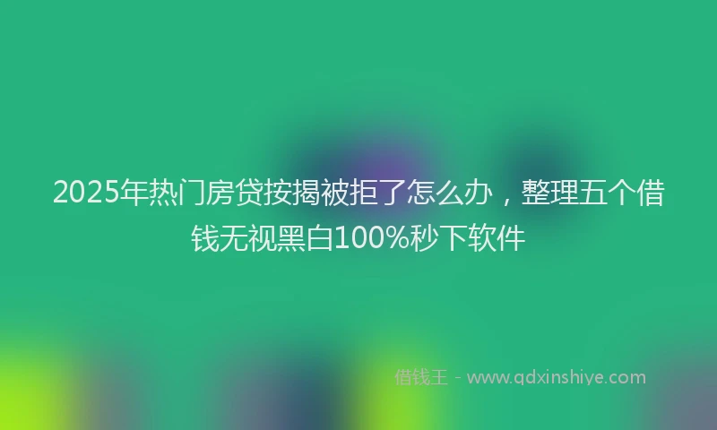 2025年热门房贷按揭被拒了怎么办，整理五个借钱无视黑白100%秒下软件