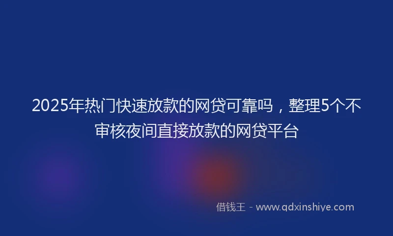 2025年热门快速放款的网贷可靠吗，整理5个不审核夜间直接放款的网贷平台