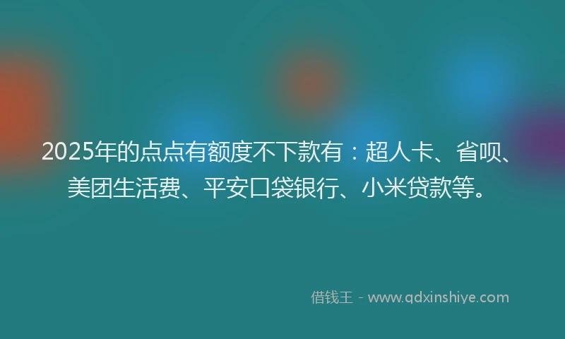 2025年的点点有额度不下款有：超人卡、省呗、美团生活费、平安口袋银行、小米贷款等。