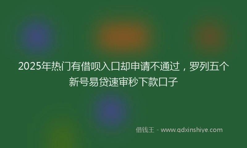 2025年热门有借呗入口却申请不通过，罗列五个新号易贷速审秒下款口子