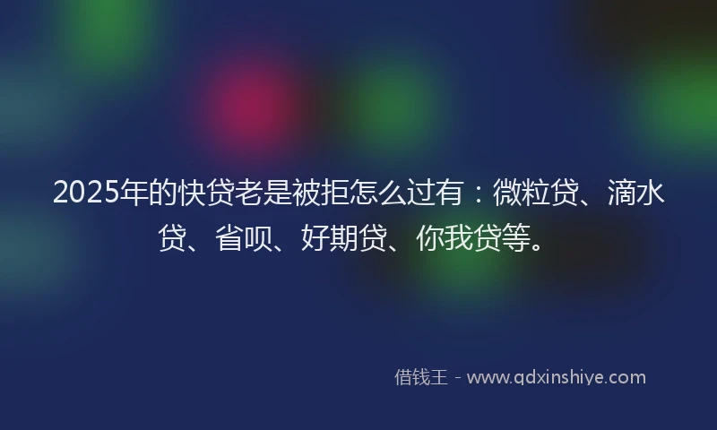 2025年的快贷老是被拒怎么过有：微粒贷、滴水贷、省呗、好期贷、你我贷等。