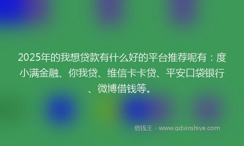 2025年的我想贷款有什么好的平台推荐呢有：度小满金融、你我贷、维信卡卡贷、平安口袋银行、微博借钱等。