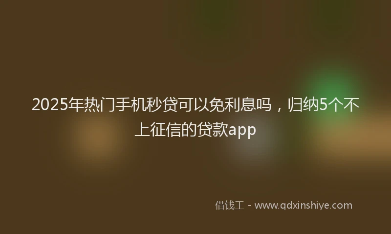 2025年热门手机秒贷可以免利息吗，归纳5个不上征信的贷款app