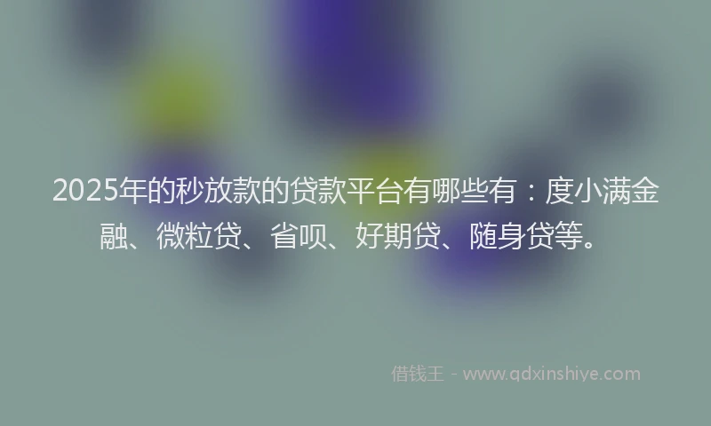 2025年的秒放款的贷款平台有哪些有：度小满金融、微粒贷、省呗、好期贷、随身贷等。