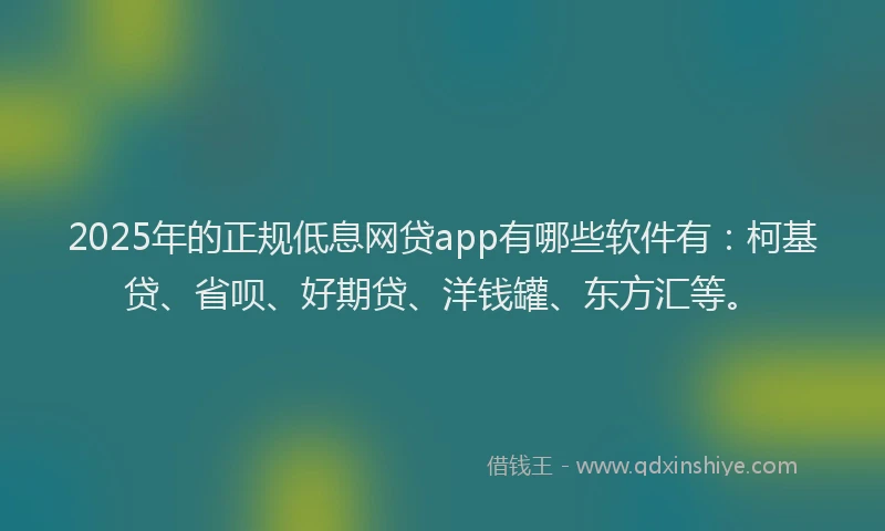 2025年的正规低息网贷app有哪些软件有：柯基贷、省呗、好期贷、洋钱罐、东方汇等。