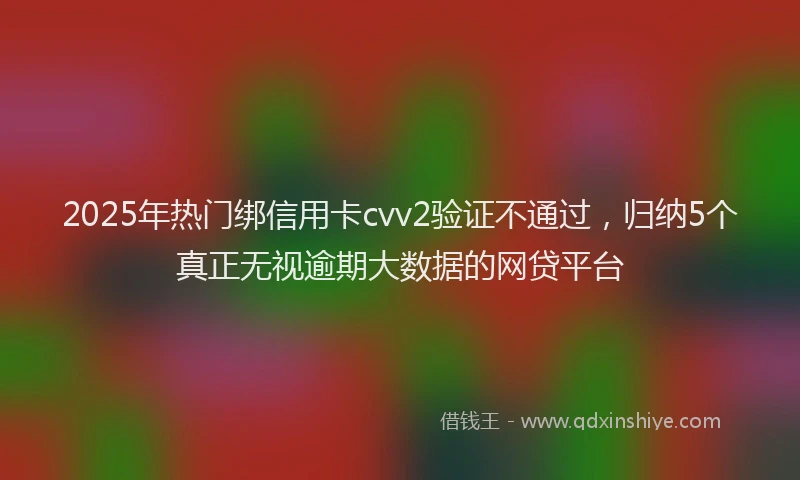 2025年热门绑信用卡cvv2验证不通过，归纳5个真正无视逾期大数据的网贷平台