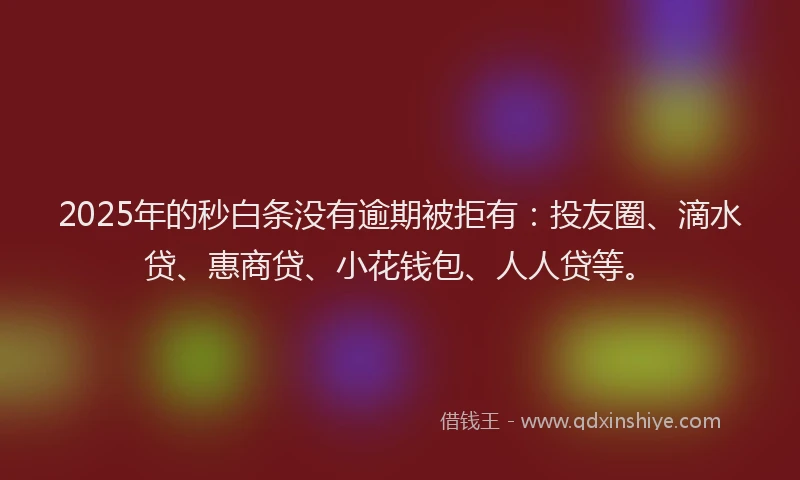 2025年的秒白条没有逾期被拒有：投友圈、滴水贷、惠商贷、小花钱包、人人贷等。