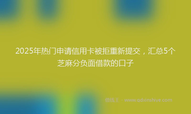 2025年热门申请信用卡被拒重新提交，汇总5个芝麻分负面借款的口子