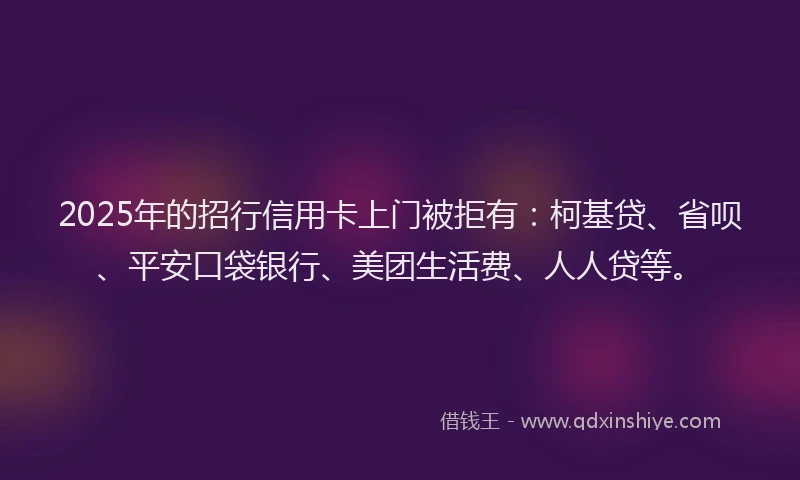 2025年的招行信用卡上门被拒有：柯基贷、省呗、平安口袋银行、美团生活费、人人贷等。