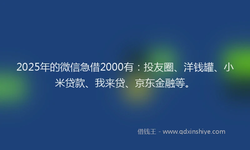 2025年的微信急借2000有：投友圈、洋钱罐、小米贷款、我来贷、京东金融等。