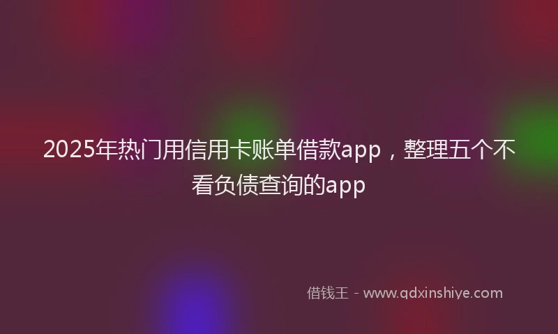 2025年热门用信用卡账单借款app，整理五个不看负债查询的app
