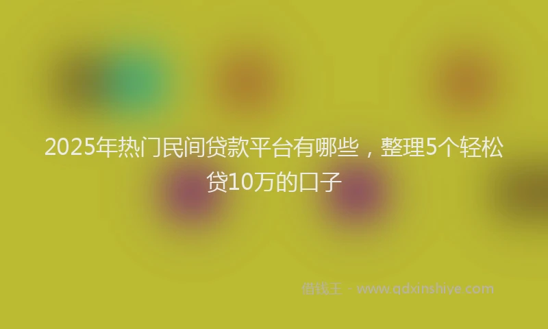2025年热门民间贷款平台有哪些，整理5个轻松贷10万的口子